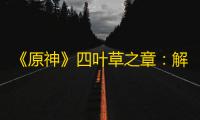 《原神》四叶草之章
：解锁可莉的传说任务全攻略